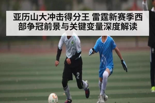 亚历山大冲击得分王 雷霆新赛季西部争冠前景与关键变量深度解读