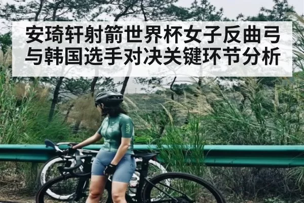 安琦轩射箭世界杯女子反曲弓与韩国选手对决关键环节分析