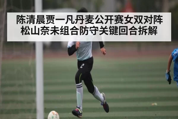 陈清晨贾一凡丹麦公开赛女双对阵松山奈未组合防守关键回合拆解