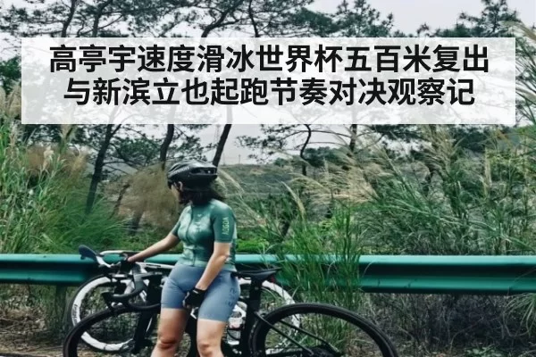 高亭宇速度滑冰世界杯五百米复出与新滨立也起跑节奏对决观察记