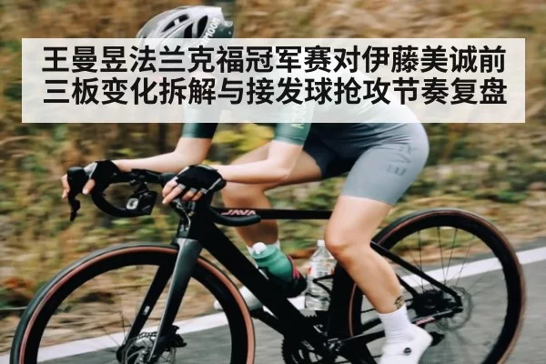 王曼昱法兰克福冠军赛对伊藤美诚前三板变化拆解与接发球抢攻节奏复盘